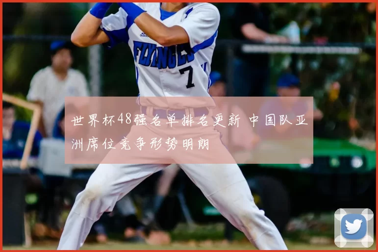 世界杯48强名单排名更新 中国队亚洲席位竞争形势明朗