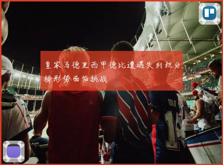 皇家马德里西甲德比遭遇失利积分榜形势面临挑战
