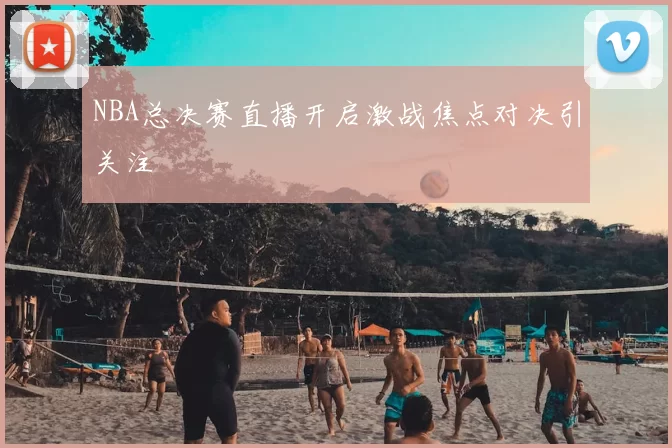 NBA总决赛直播开启激战焦点对决引关注