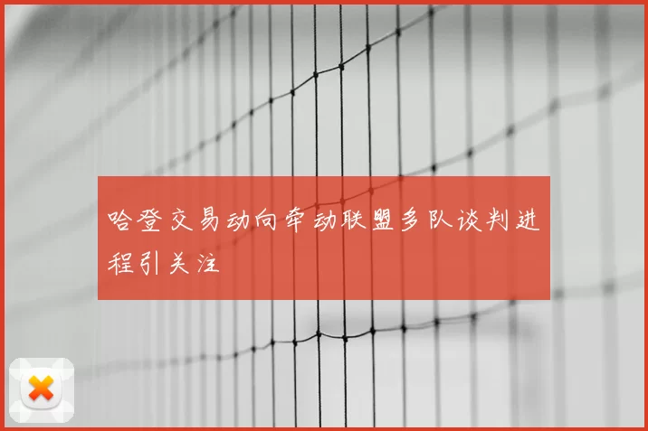 哈登交易动向牵动联盟多队谈判进程引关注