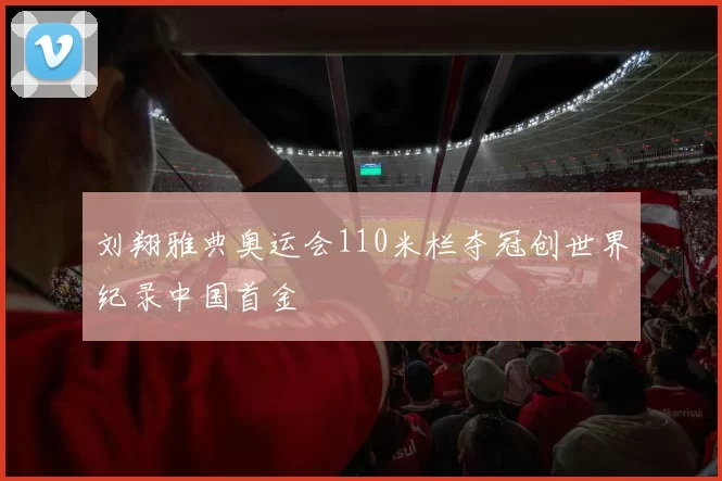 刘翔雅典奥运会110米栏夺冠创世界纪录中国首金