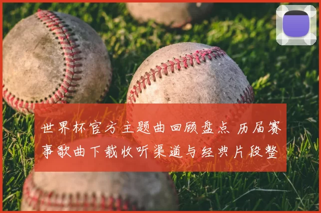 世界杯官方主题曲回顾盘点 历届赛事歌曲下载收听渠道与经典片段整理