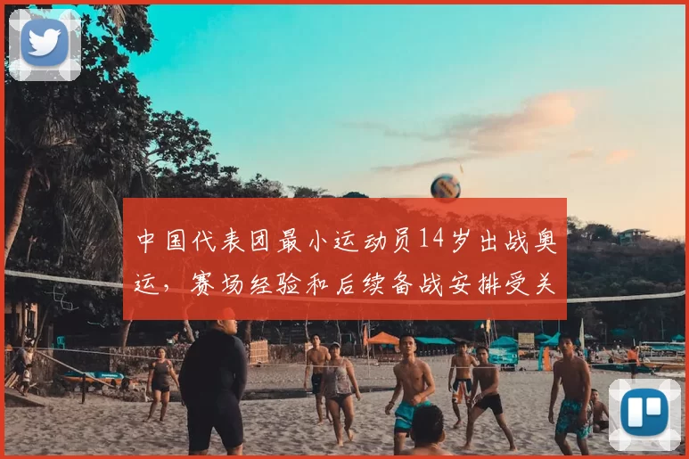 中国代表团最小运动员14岁出战奥运，赛场经验和后续备战安排受关注