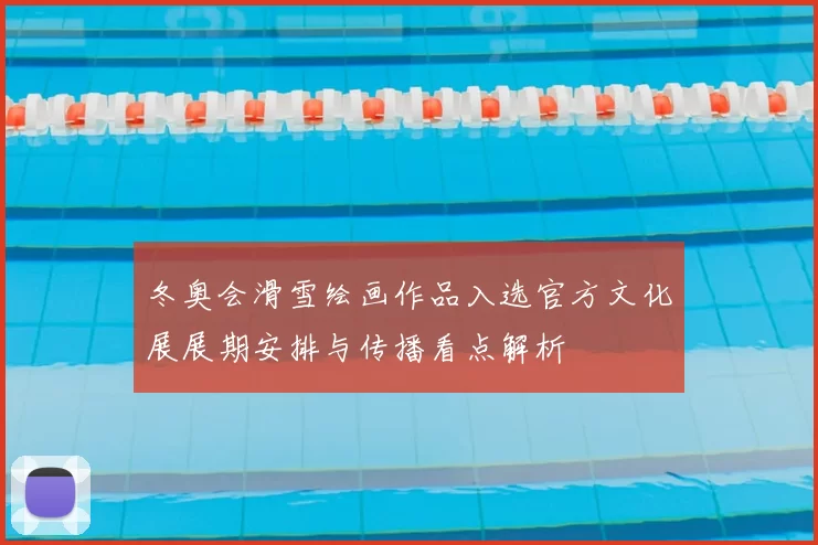 冬奥会滑雪绘画作品入选官方文化展展期安排与传播看点解析