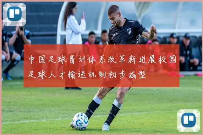 中国足球青训体系改革新进展校园足球人才输送机制初步成型