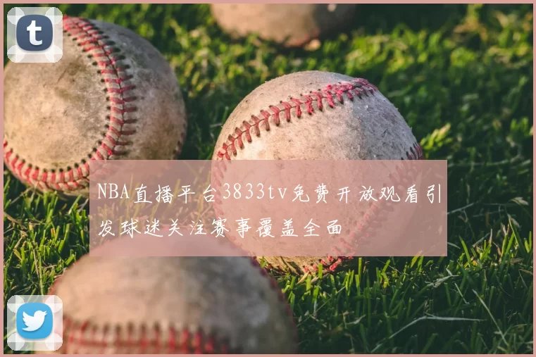NBA直播平台3833tv免费开放观看引发球迷关注赛事覆盖全面