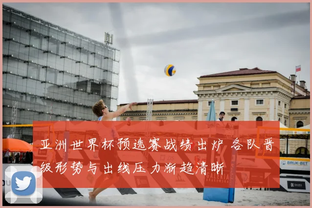 亚洲世界杯预选赛战绩出炉 各队晋级形势与出线压力渐趋清晰