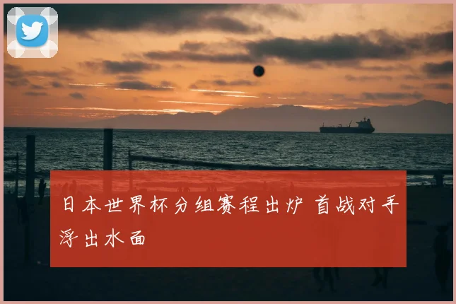 日本世界杯分组赛程出炉 首战对手浮出水面