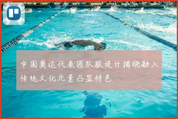 中国奥运代表团队服设计揭晓融入传统文化元素凸显特色