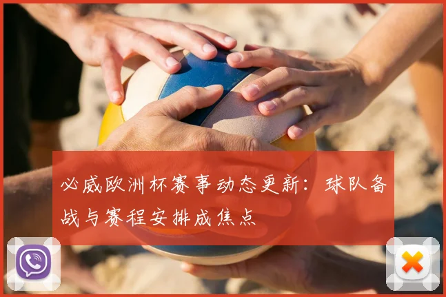 必威欧洲杯赛事动态更新:球队备战与赛程安排成焦点