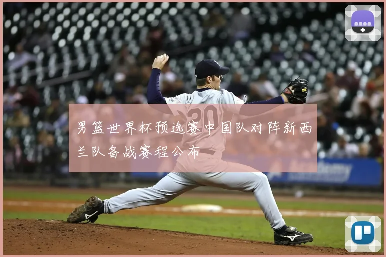 男篮世界杯预选赛中国队对阵新西兰队备战赛程公布