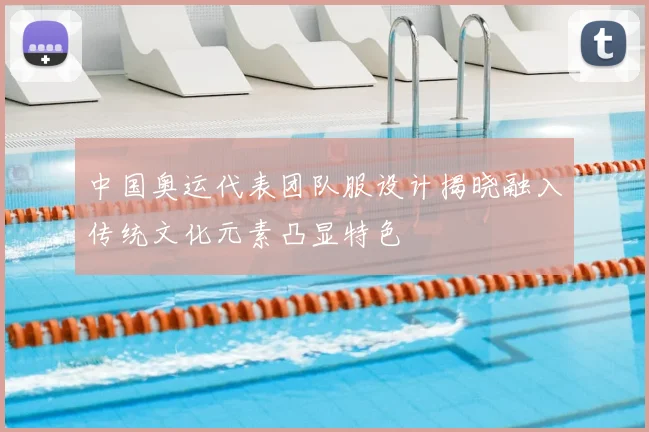 中国奥运代表团队服设计揭晓融入传统文化元素凸显特色