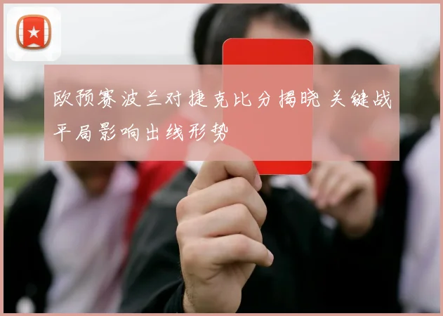 欧预赛波兰对捷克比分揭晓 关键战平局影响出线形势