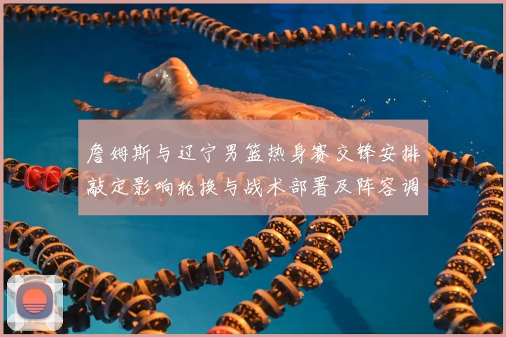 詹姆斯与辽宁男篮热身赛交锋安排敲定影响轮换与战术部署及阵容调整
