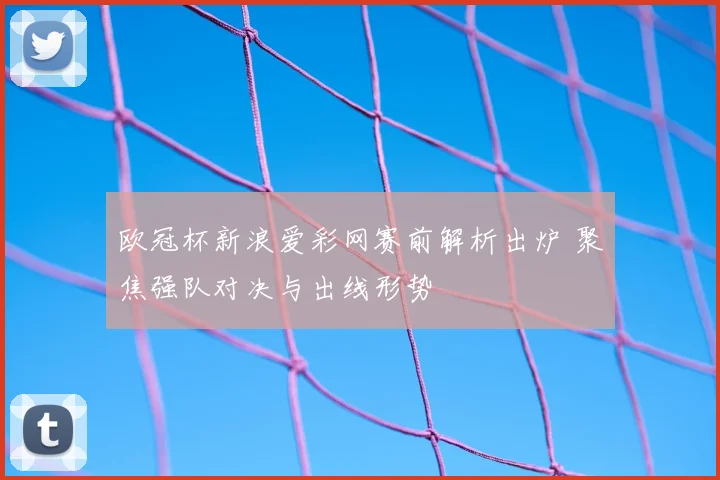 欧冠杯新浪爱彩网赛前解析出炉 聚焦强队对决与出线形势