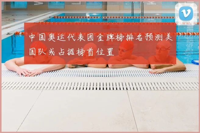 中国奥运代表团金牌榜排名预测美国队或占据榜首位置