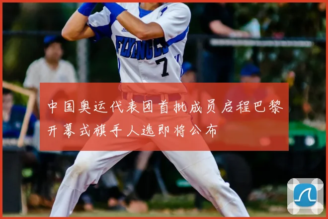 中国奥运代表团首批成员启程巴黎开幕式旗手人选即将公布