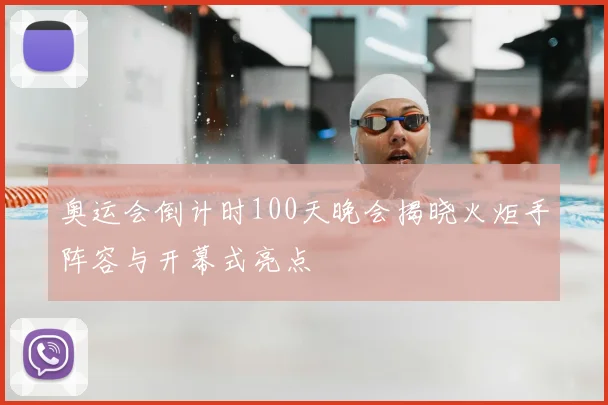 奥运会倒计时100天晚会揭晓火炬手阵容与开幕式亮点
