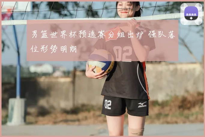男篮世界杯预选赛分组出炉 强队落位形势明朗