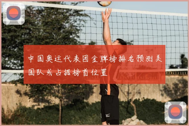 中国奥运代表团金牌榜排名预测美国队或占据榜首位置