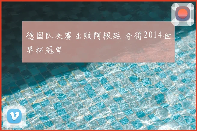 德国队决赛击败阿根廷 夺得2014世界杯冠军